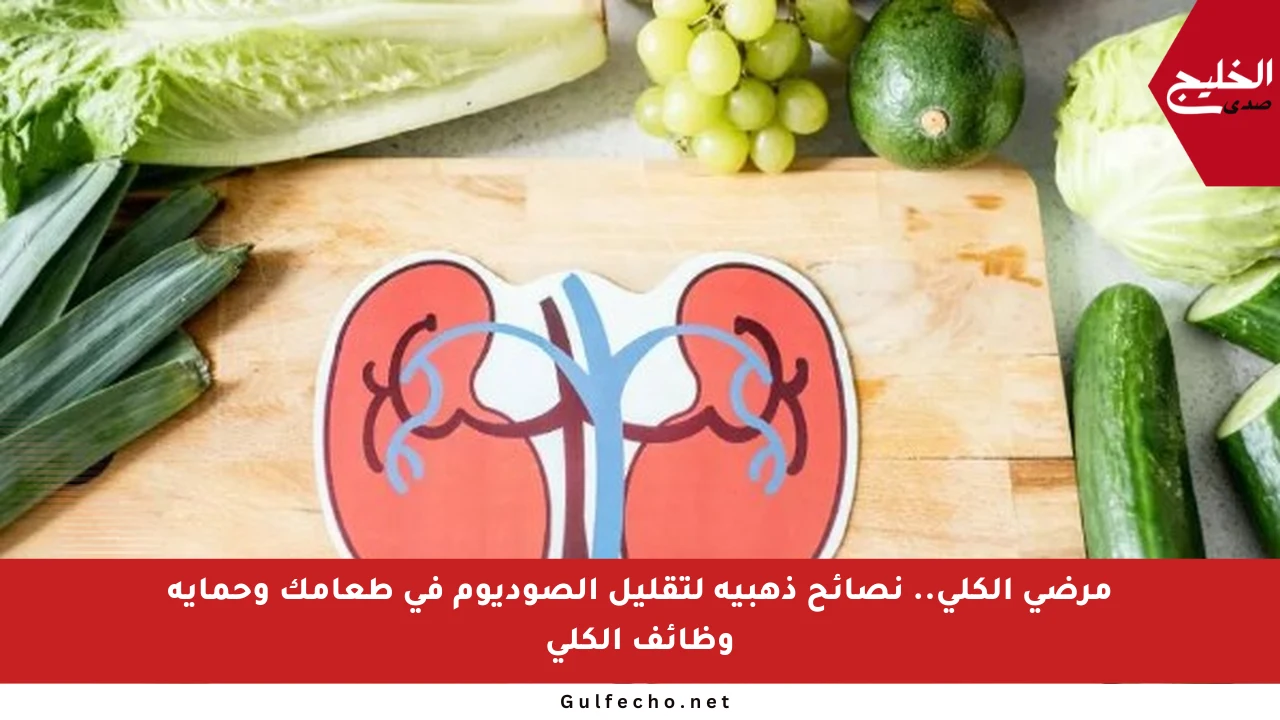 مرضى الكلى.. نصائح ذهبية لتقليل الصوديوم في طعامك وحماية وظائف الكلى